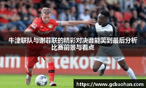 牛津联队与谢菲联的精彩对决谁能笑到最后分析比赛前景与看点
