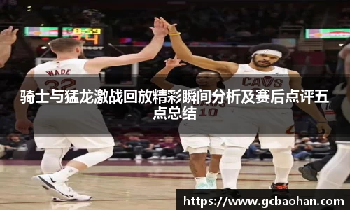 骑士与猛龙激战回放精彩瞬间分析及赛后点评五点总结