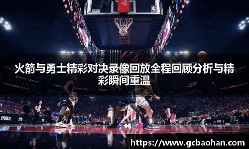 火箭与勇士精彩对决录像回放全程回顾分析与精彩瞬间重温