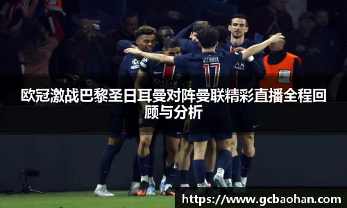 欧冠激战巴黎圣日耳曼对阵曼联精彩直播全程回顾与分析