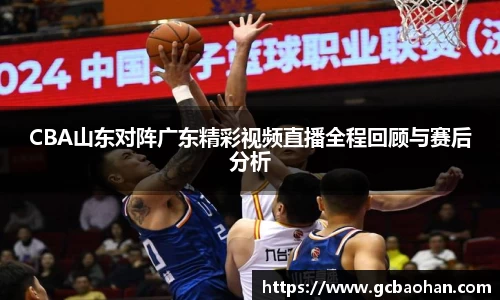 CBA山东对阵广东精彩视频直播全程回顾与赛后分析